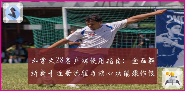 加拿大28客户端使用指南：全面解析新手注册流程与核心功能操作技巧