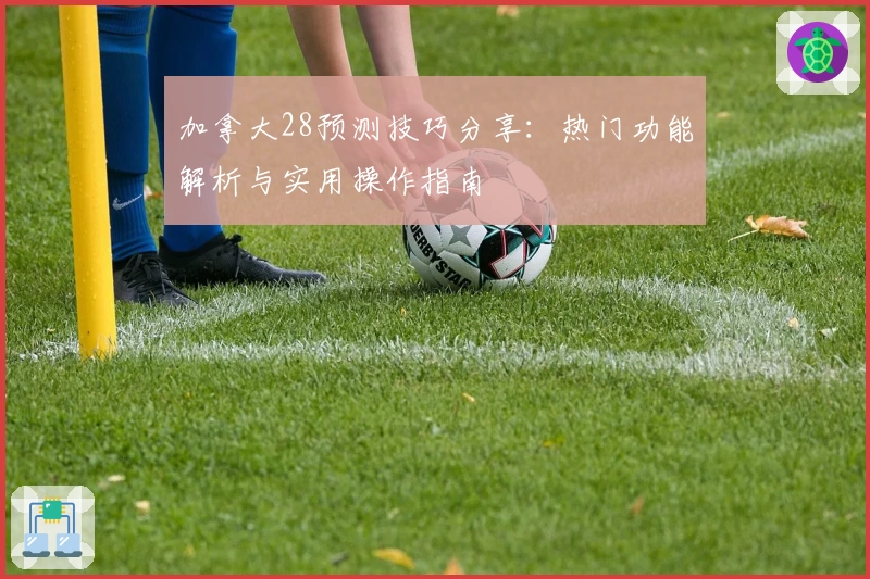 加拿大28预测技巧分享：热门功能解析与实用操作指南