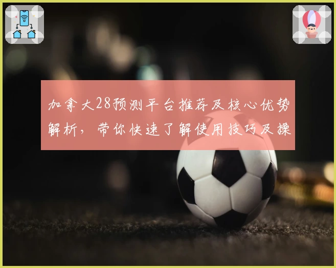 加拿大28预测平台推荐及核心优势解析,带你快速了解使用技巧及操作体验