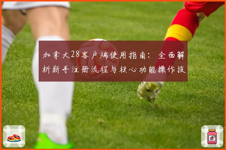 加拿大28客户端使用指南:全面解析新手注册流程与核心功能操作技巧