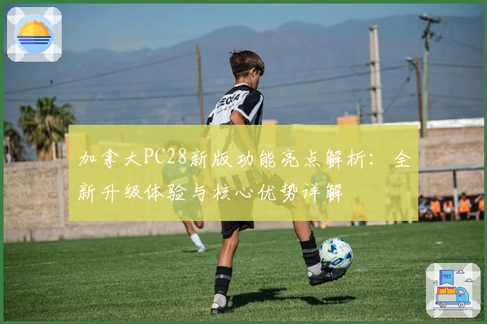 加拿大PC28新版功能亮点解析：全新升级体验与核心优势详解