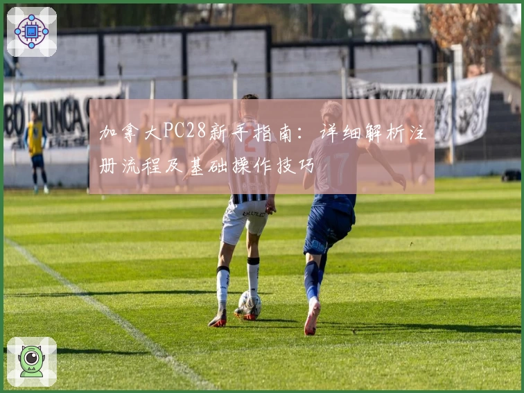 加拿大PC28新手指南:详细解析注册流程及基础操作技巧