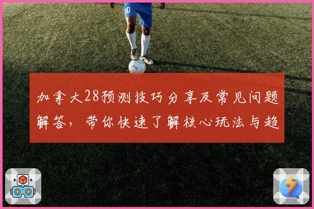 加拿大28预测技巧分享及常见问题解答,带你快速了解核心玩法与趋势解析