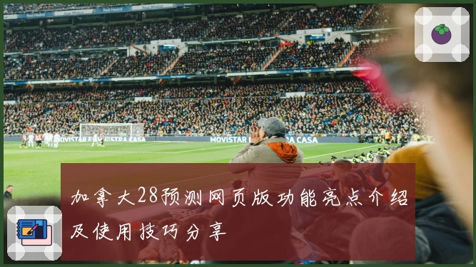 加拿大28预测网页版功能亮点介绍及使用技巧分享