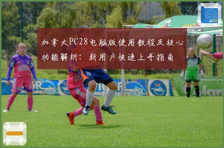 加拿大PC28电脑版使用教程及核心功能解析：新用户快速上手指南