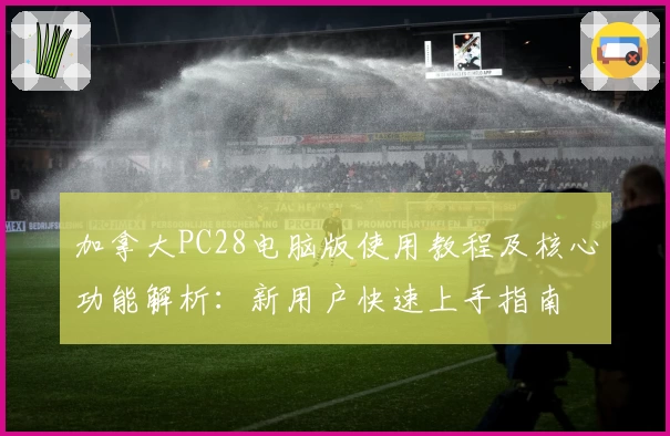 加拿大PC28电脑版使用教程及核心功能解析:新用户快速上手指南