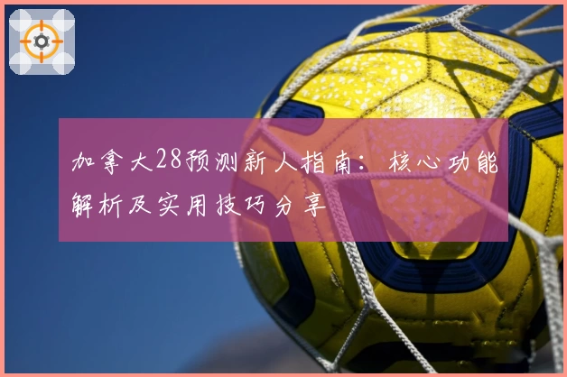 加拿大28预测新人指南：核心功能解析及实用技巧分享