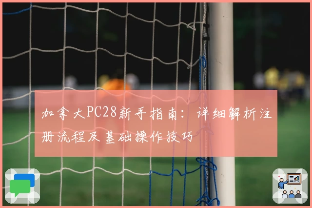 加拿大PC28新手指南：详细解析注册流程及基础操作技巧