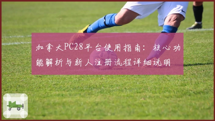 加拿大PC28平台使用指南：核心功能解析与新人注册流程详细说明