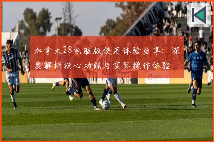 加拿大28电脑版使用体验分享：深度解析核心功能与实际操作体验