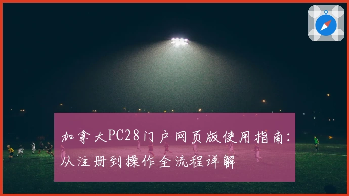 加拿大PC28门户网页版使用指南：从注册到操作全流程详解