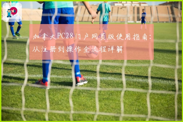 加拿大PC28门户网页版使用指南：从注册到操作全流程详解