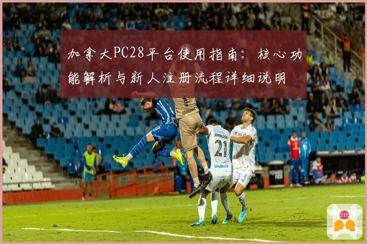 加拿大PC28平台使用指南：核心功能解析与新人注册流程详细说明