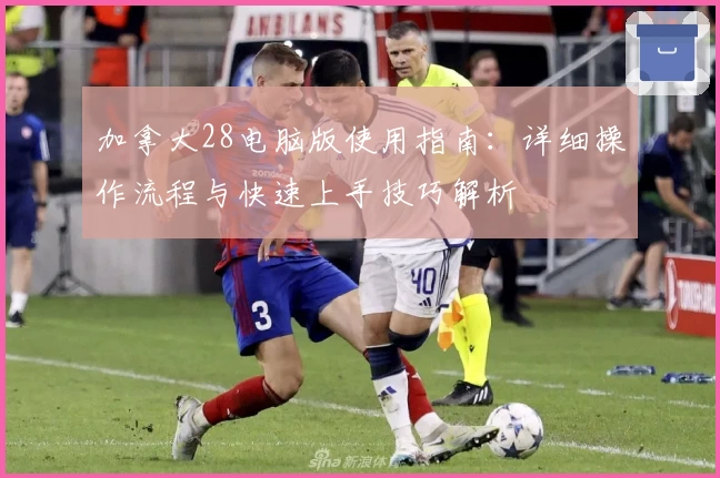 加拿大28电脑版使用指南：详细操作流程与快速上手技巧解析