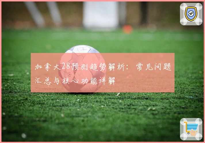 加拿大28预测趋势解析：常见问题汇总与核心功能详解