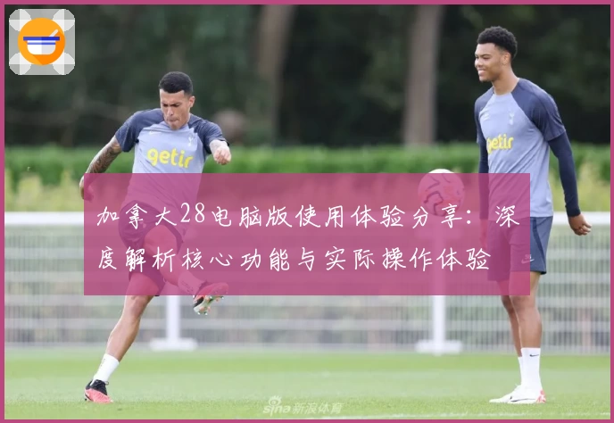 加拿大28电脑版使用体验分享：深度解析核心功能与实际操作体验