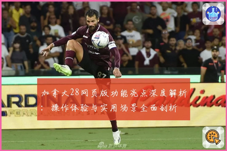 加拿大28网页版功能亮点深度解析：操作体验与实用场景全面剖析