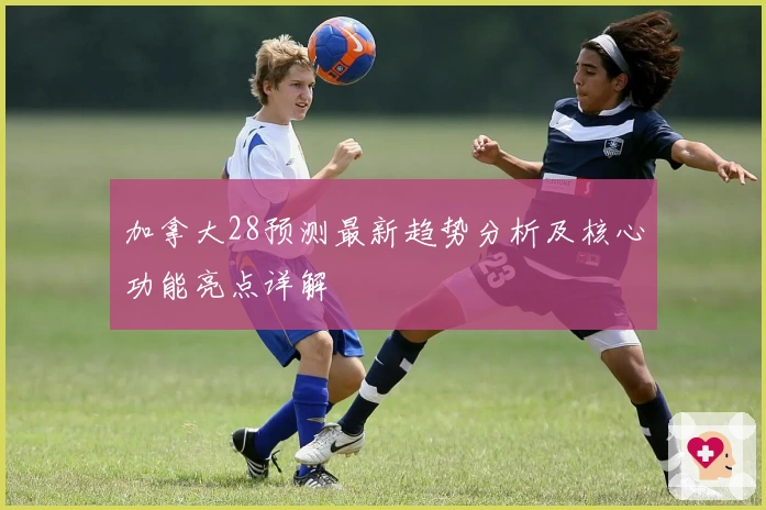 加拿大28预测最新趋势分析及核心功能亮点详解